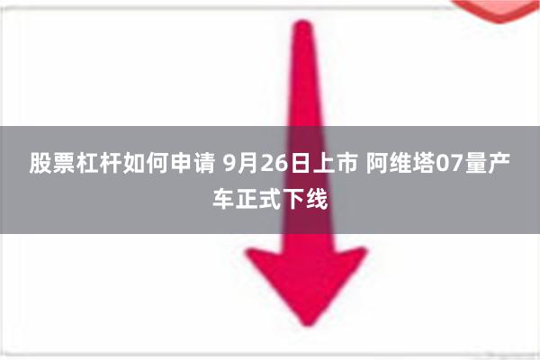 股票杠杆如何申请 9月26日上市 阿维塔07量产车正式下线