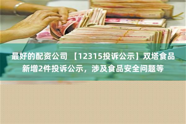 最好的配资公司 【12315投诉公示】双塔食品新增2件投诉公示，涉及食品安全问题等