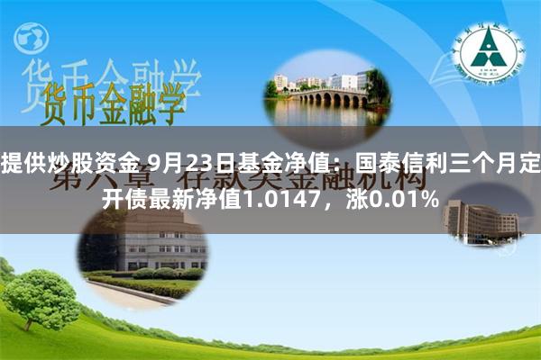 提供炒股资金 9月23日基金净值：国泰信利三个月定开债最新净值1.0147，涨0.01%