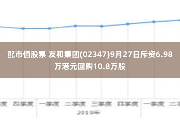 配市值股票 友和集团(02347)9月27日斥资6.98万港元回购10.8万股