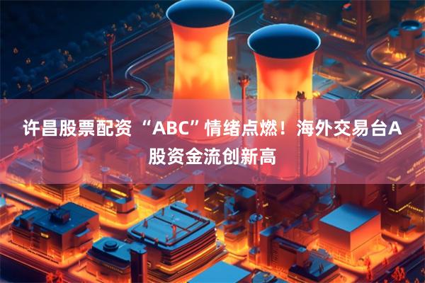 许昌股票配资 “ABC”情绪点燃！海外交易台A股资金流创新高