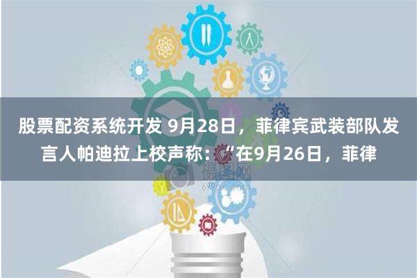 股票配资系统开发 9月28日，菲律宾武装部队发言人帕迪拉上校声称：“在9月26日，菲律