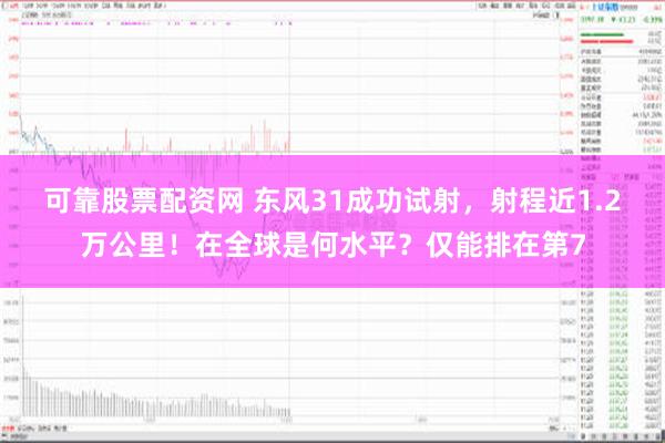 可靠股票配资网 东风31成功试射，射程近1.2万公里！在全球是何水平？仅能排在第7