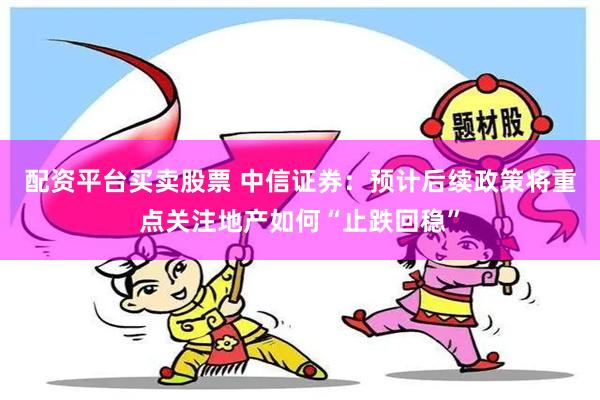 配资平台买卖股票 中信证券：预计后续政策将重点关注地产如何“止跌回稳”