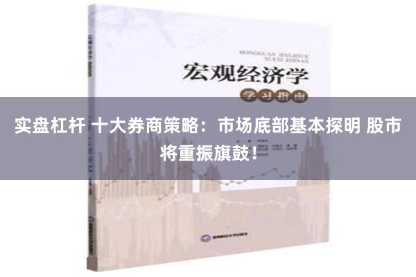 实盘杠杆 十大券商策略：市场底部基本探明 股市将重振旗鼓！