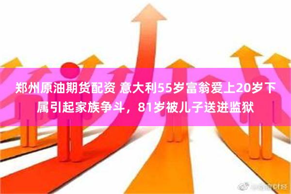 郑州原油期货配资 意大利55岁富翁爱上20岁下属引起家族争斗，81岁被儿子送进监狱