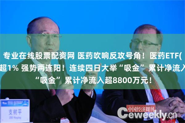 专业在线股票配资网 医药吹响反攻号角！医药ETF(159929)收涨超1% 强势两连阳！连续四日大举“吸金” 累计净流入超8800万元！