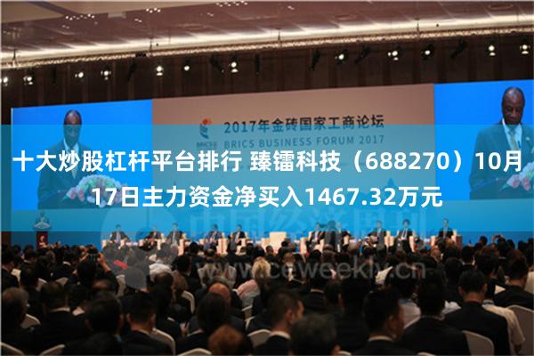 十大炒股杠杆平台排行 臻镭科技（688270）10月17日主力资金净买入1467.32万元