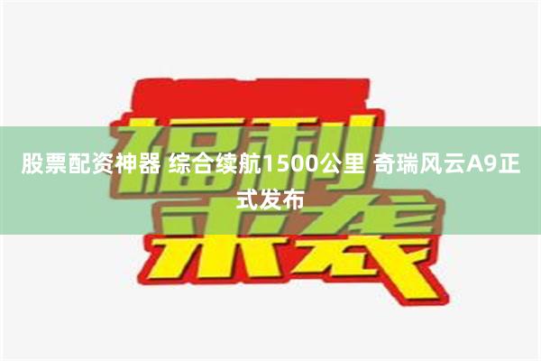 股票配资神器 综合续航1500公里 奇瑞风云A9正式发布