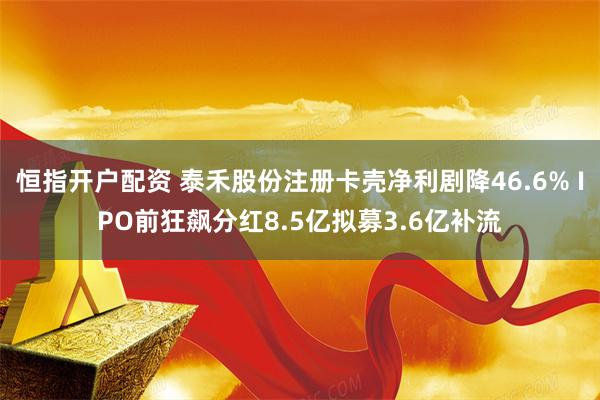 恒指开户配资 泰禾股份注册卡壳净利剧降46.6% IPO前狂飙分红8.5亿拟募3.6亿补流