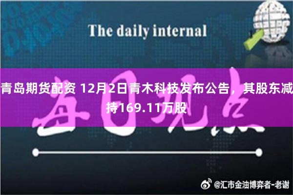 青岛期货配资 12月2日青木科技发布公告，其股东减持169.11万股