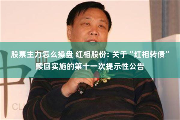 股票主力怎么操盘 红相股份: 关于“红相转债”赎回实施的第十一次提示性公告