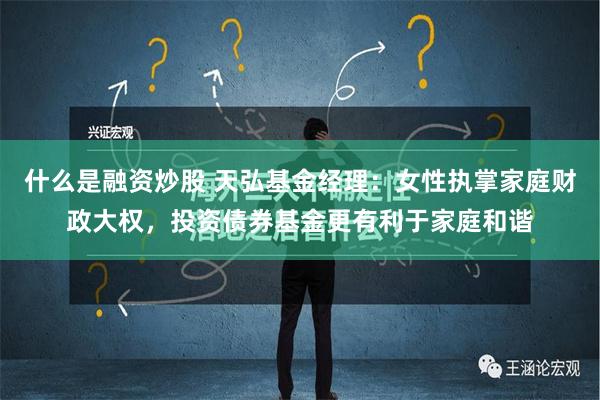 什么是融资炒股 天弘基金经理：女性执掌家庭财政大权，投资债券基金更有利于家庭和谐