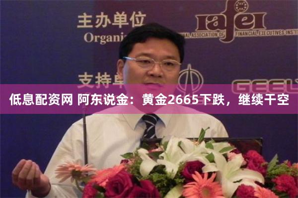 低息配资网 阿东说金：黄金2665下跌，继续干空