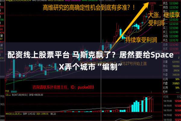 配资线上股票平台 马斯克飘了？居然要给SpaceX弄个城市“编制”