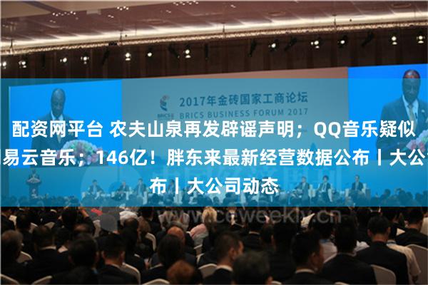 配资网平台 农夫山泉再发辟谣声明；QQ音乐疑似回应网易云音乐；146亿！胖东来最新经营数据公布丨大公司动态