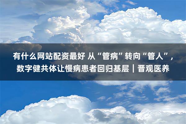 有什么网站配资最好 从“管病”转向“管人”，数字健共体让慢病患者回归基层︱晋观医养