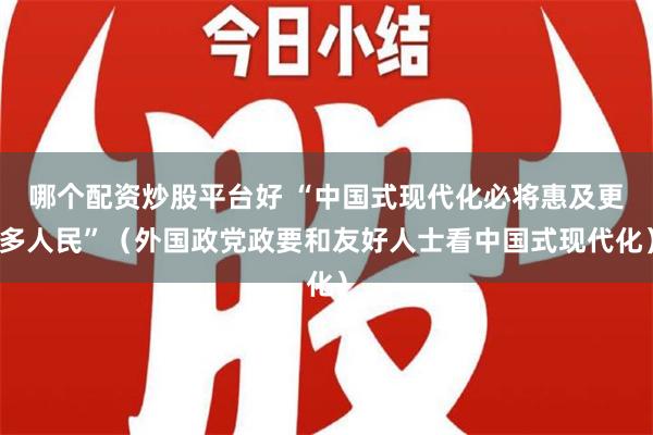 哪个配资炒股平台好 “中国式现代化必将惠及更多人民”（外国政党政要和友好人士看中国式现代化）