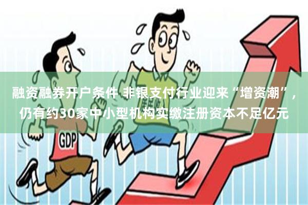 融资融券开户条件 非银支付行业迎来“增资潮”，仍有约30家中小型机构实缴注册资本不足亿元