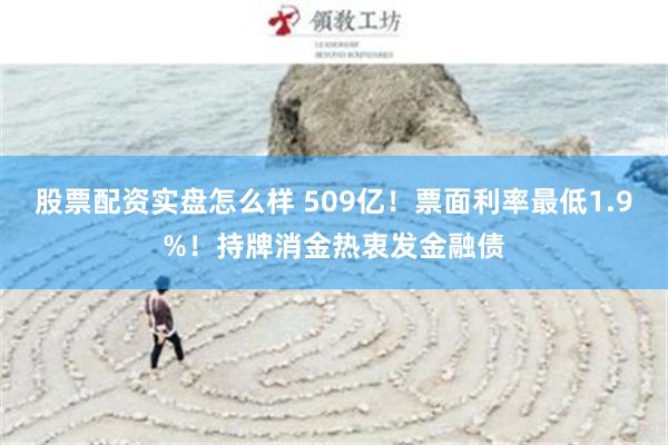 股票配资实盘怎么样 509亿！票面利率最低1.9%！持牌消金热衷发金融债