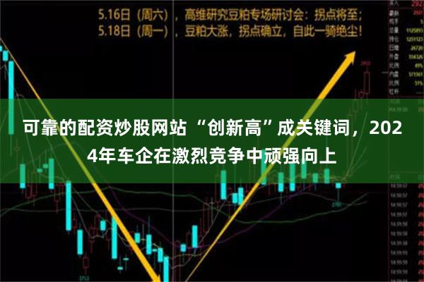 可靠的配资炒股网站 “创新高”成关键词，2024年车企在激烈竞争中顽强向上