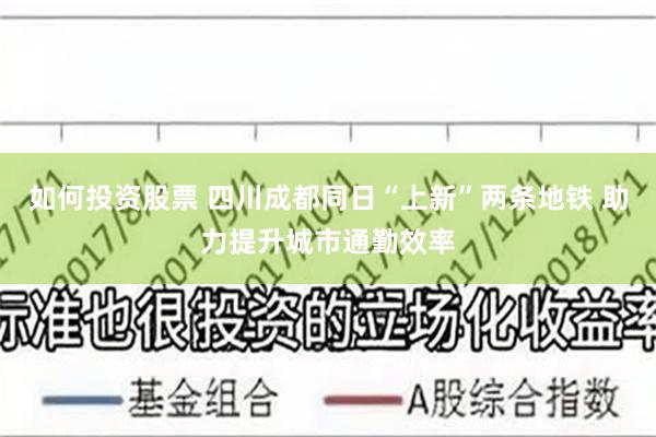 如何投资股票 四川成都同日“上新”两条地铁 助力提升城市通勤效率