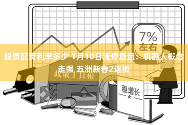 股票配资利率多少 1月10日涨停复盘：机器人概念走强 五洲新春2连板