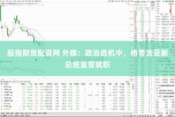 股指期货配资网 外媒：政治危机中，格鲁吉亚新总统宣誓就职