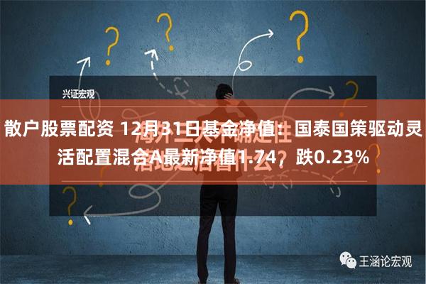 散户股票配资 12月31日基金净值：国泰国策驱动灵活配置混合A最新净值1.74，跌0.23%