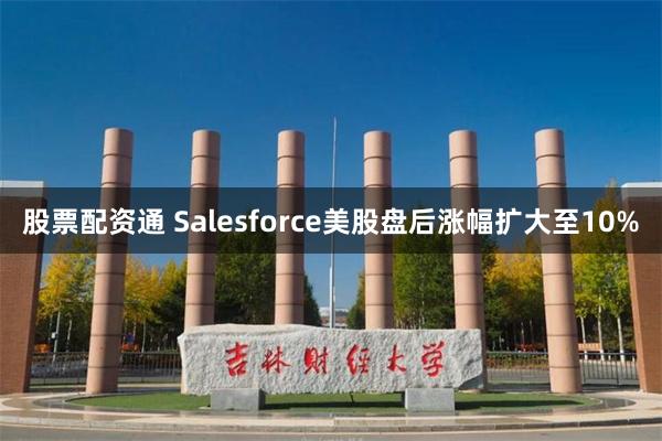 股票配资通 Salesforce美股盘后涨幅扩大至10%