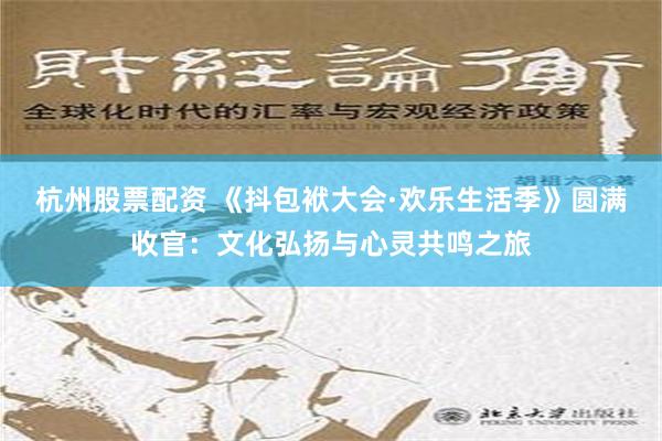 杭州股票配资 《抖包袱大会·欢乐生活季》圆满收官：文化弘扬与心灵共鸣之旅