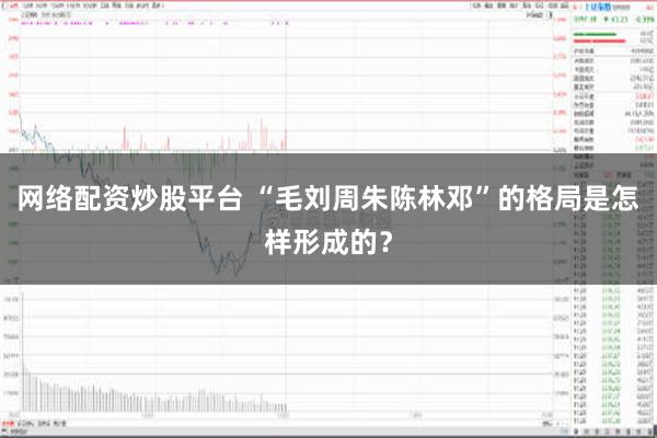 网络配资炒股平台 “毛刘周朱陈林邓”的格局是怎样形成的？