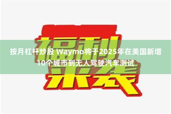 按月杠杆炒股 Waymo将于2025年在美国新增10个城市到无人驾驶汽车测试