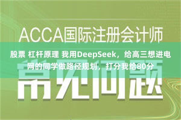 股票 杠杆原理 我用DeepSeek，给高三想进电网的同学做路径规划，打分我给80分