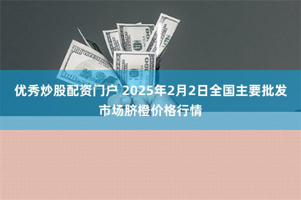 优秀炒股配资门户 2025年2月2日全国主要批发市场脐橙价格行情