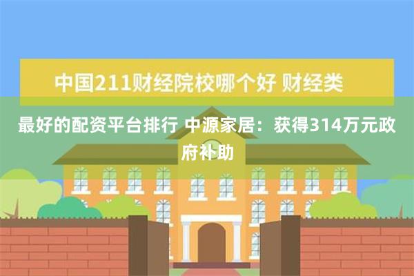 最好的配资平台排行 中源家居：获得314万元政府补助